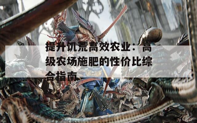 提升饑荒高效農業(yè)：高級農場施肥的性價比綜合指南