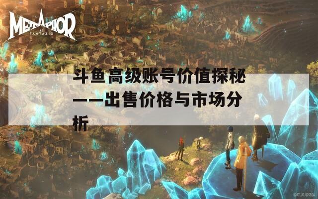 斗魚高級(jí)賬號(hào)價(jià)值探秘——出售價(jià)格與市場(chǎng)分析