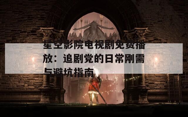 星空影院電視劇免費播放：追劇黨的日常剛需與避坑指南
