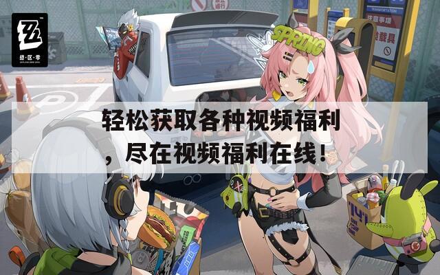 輕松獲取各種視頻福利，盡在視頻福利在線！