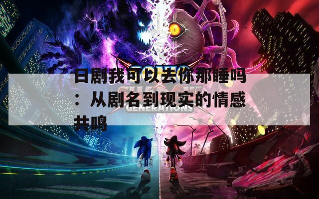日劇我可以去你那睡嗎：從劇名到現實的情感共鳴