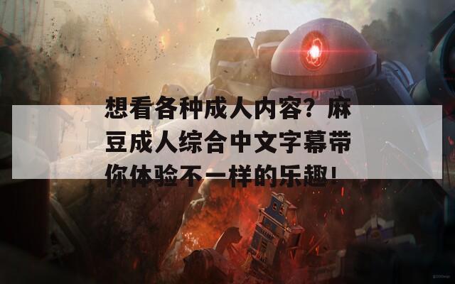 想看各種成人內(nèi)容？麻豆成人綜合中文字幕帶你體驗不一樣的樂趣！