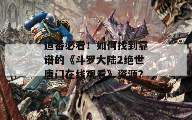 追番必看！如何找到靠譜的《斗羅大陸2絕世唐門在線觀看》資源？