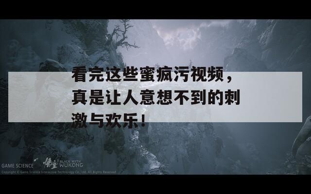 看完這些蜜瘋污視頻，真是讓人意想不到的刺激與歡樂！