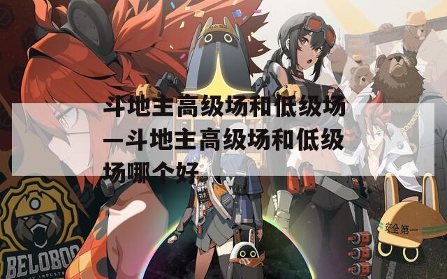 斗地主高級場和低級場—斗地主高級場和低級場哪個好