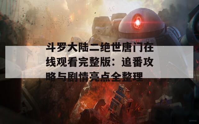 斗羅大陸二絕世唐門在線觀看完整版：追番攻略與劇情亮點(diǎn)全整理