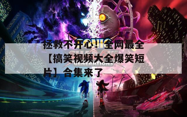 拯救不開(kāi)心！全網(wǎng)最全【搞笑視頻大全爆笑短片】合集來(lái)了