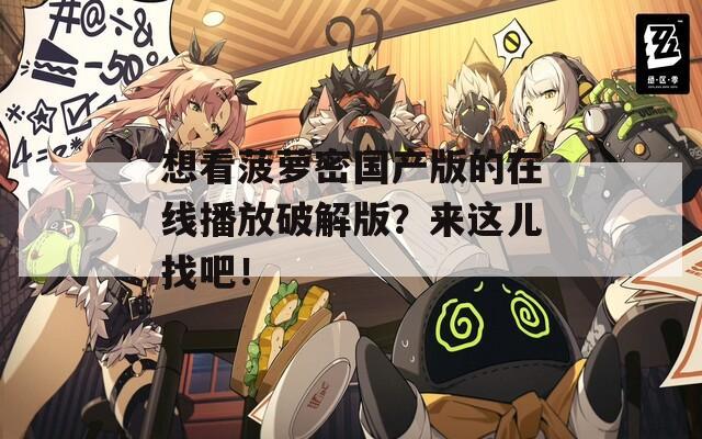 想看菠蘿密國產(chǎn)版的在線播放破解版？來這兒找吧！