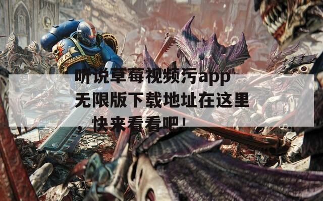 聽說草莓視頻污app無限版下載地址在這里，快來看看吧！