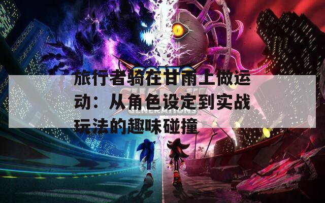 旅行者騎在甘雨上做運動：從角色設定到實戰(zhàn)玩法的趣味碰撞