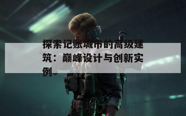 探索記賬城市的高級(jí)建筑：巔峰設(shè)計(jì)與創(chuàng)新實(shí)例