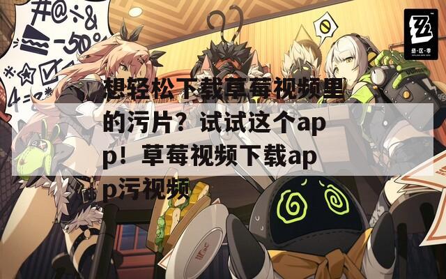 想輕松下載草莓視頻里的污片？試試這個app！草莓視頻下載app污視頻