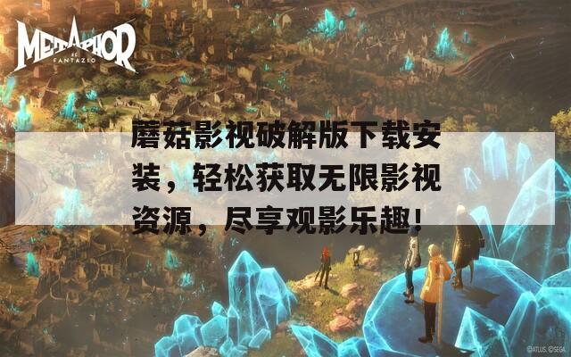蘑菇影視破解版下載安裝，輕松獲取無限影視資源，盡享觀影樂趣！