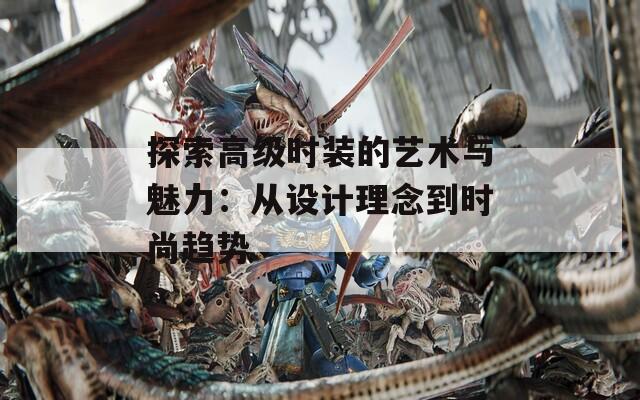 探索高級時裝的藝術(shù)與魅力：從設(shè)計理念到時尚趨勢
