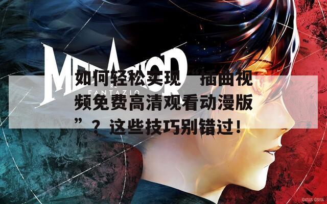 如何輕松實(shí)現(xiàn)“插曲視頻免費(fèi)高清觀看動漫版”？這些技巧別錯過！