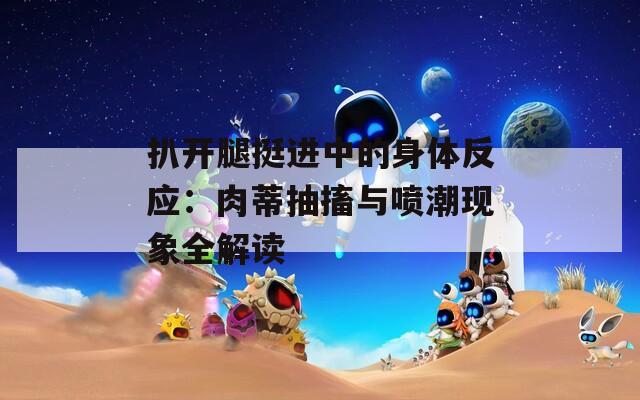 扒開腿挺進中的身體反應(yīng)：肉蒂抽搐與噴潮現(xiàn)象全解讀