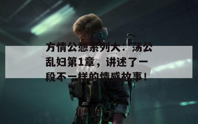 方情公憩系列大：蕩公亂婦第1章，講述了一段不一樣的情感故事！