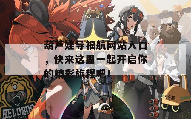 葫蘆娃導福航網(wǎng)站入口，快來這里一起開啟你的精彩旅程吧！