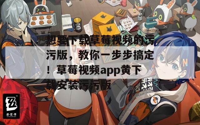 想要下載草莓視頻的污污版，教你一步步搞定！草莓視頻app黃下載安裝污污版
