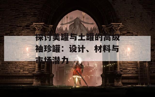 探討美罐與土罐的高級(jí)袖珍罐：設(shè)計(jì)、材料與市場(chǎng)潛力