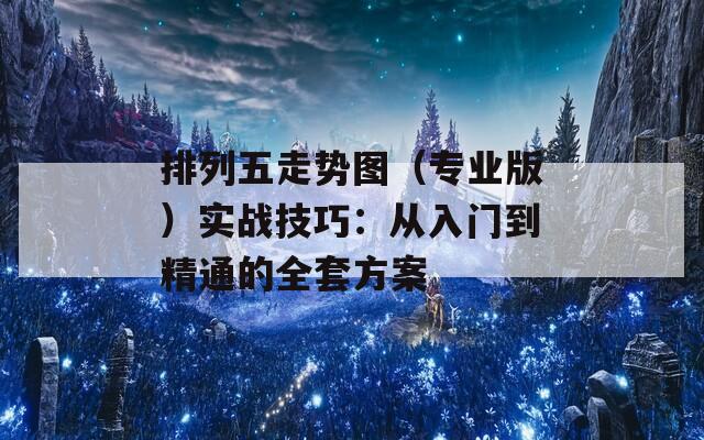 排列五走勢圖（專業(yè)版）實(shí)戰(zhàn)技巧：從入門到精通的全套方案