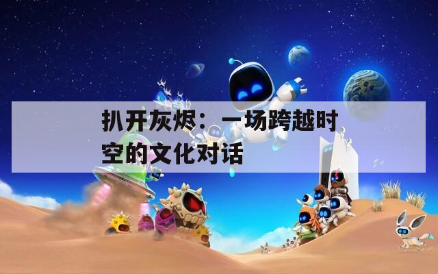 扒開(kāi)灰燼：一場(chǎng)跨越時(shí)空的文化對(duì)話