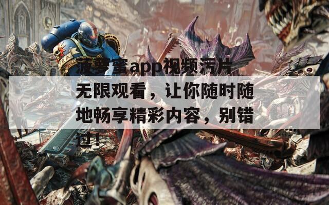 菠蘿蜜app視頻污片無限觀看，讓你隨時隨地暢享精彩內(nèi)容，別錯過！
