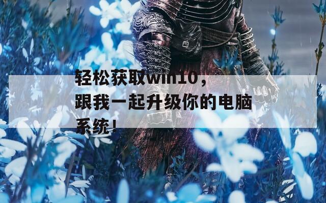 輕松獲取win10，跟我一起升級你的電腦系統(tǒng)！
