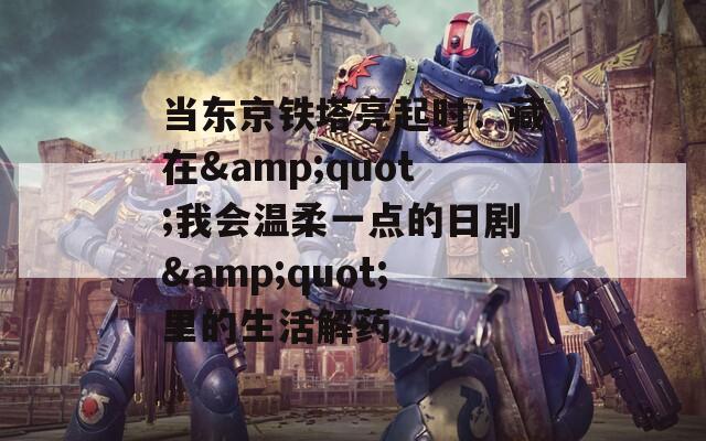 當(dāng)東京鐵塔亮起時(shí)：藏在&quot;我會(huì)溫柔一點(diǎn)的日劇&quot;里的生活解藥