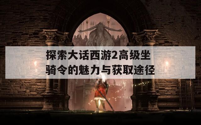 探索大話西游2高級(jí)坐騎令的魅力與獲取途徑