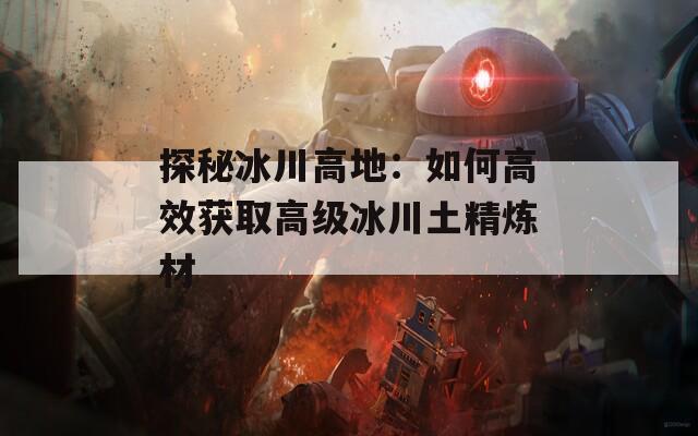 探秘冰川高地：如何高效獲取高級冰川土精煉材