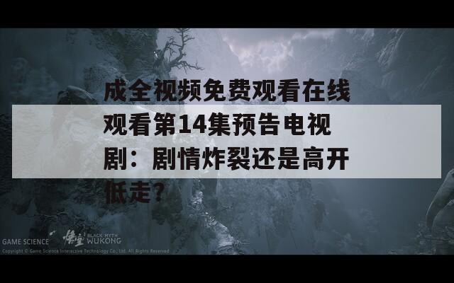 成全視頻免費(fèi)觀看在線觀看第14集預(yù)告電視?。簞∏檎堰€是高開低走？
