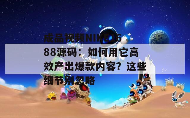 成品視頻NIKE1688源碼：如何用它高效產(chǎn)出爆款內(nèi)容？這些細節(jié)別忽略
