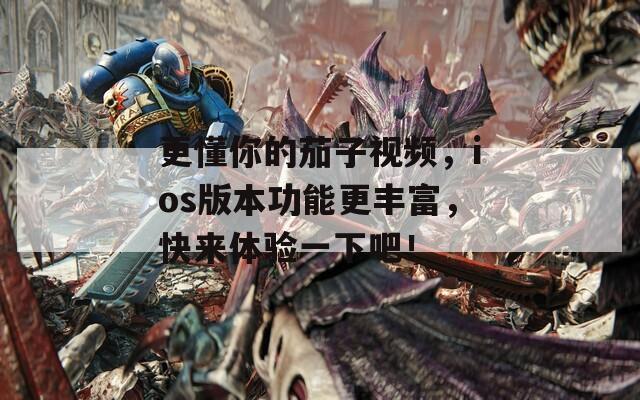 更懂你的茄子視頻，ios版本功能更豐富，快來體驗一下吧！