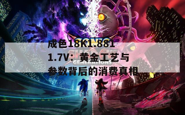 成色18K1.8811.7V：黃金工藝與參數(shù)背后的消費真相