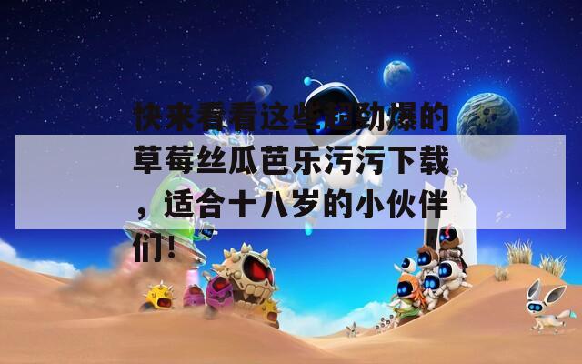 快來(lái)看看這些超勁爆的草莓絲瓜芭樂(lè)污污下載，適合十八歲的小伙伴們！