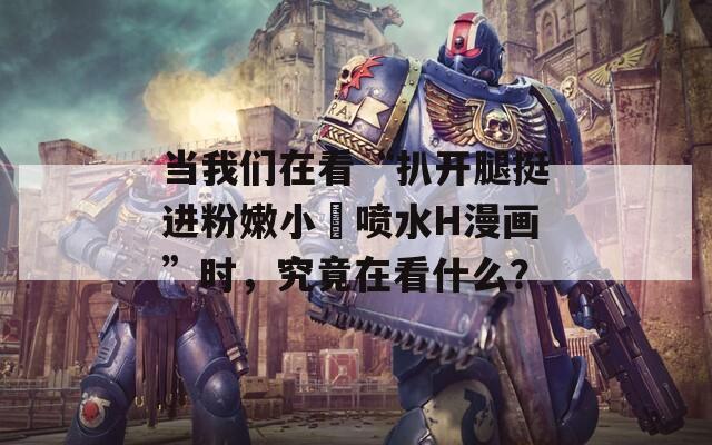 當我們在看“扒開腿挺進粉嫩小泬噴水H漫畫”時，究竟在看什么？