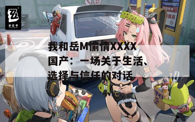 我和岳M愉情XXXX國(guó)產(chǎn)：一場(chǎng)關(guān)于生活、選擇與信任的對(duì)話