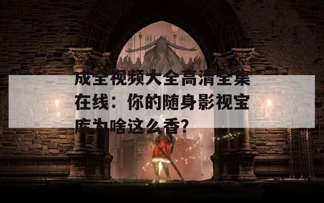 成全視頻大全高清全集在線：你的隨身影視寶庫為啥這么香？