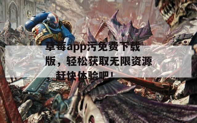 草莓a(chǎn)pp污免費下載版，輕松獲取無限資源，趕快體驗吧！