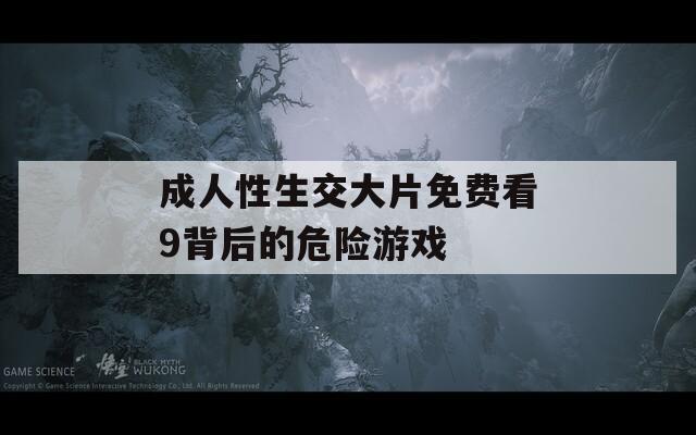 成人性生交大片免費(fèi)看9背后的危險(xiǎn)游戲