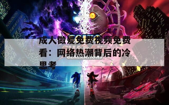 成人做爰免費視頻免費看：網(wǎng)絡(luò)熱潮背后的冷思考
