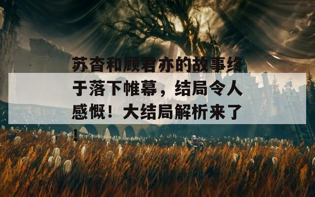 蘇杳和顧君亦的故事終于落下帷幕，結(jié)局令人感慨！大結(jié)局解析來了！