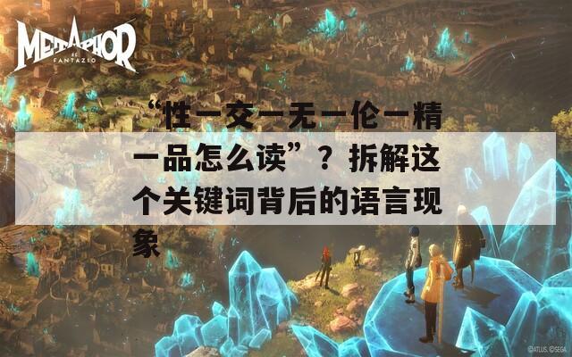 “性一交一無一倫一精一品怎么讀”？拆解這個(gè)關(guān)鍵詞背后的語言現(xiàn)象