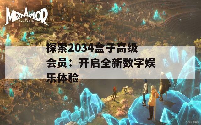 探索2034盒子高級(jí)會(huì)員：開啟全新數(shù)字娛樂體驗(yàn)