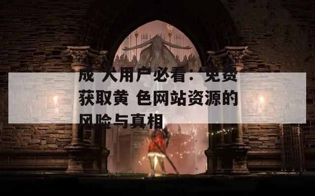 成 人用戶必看：免費獲取黃 色網(wǎng)站資源的風(fēng)險與真相