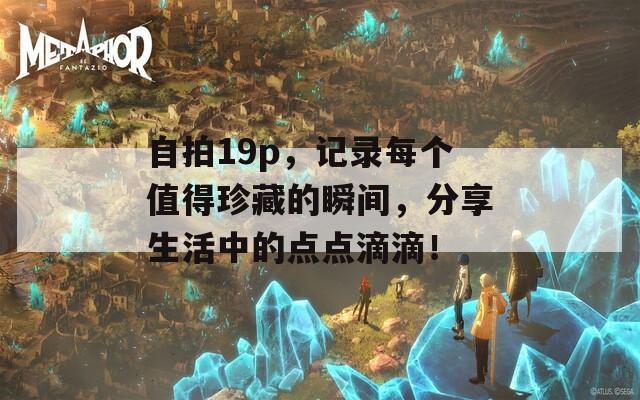 自拍19p，記錄每個(gè)值得珍藏的瞬間，分享生活中的點(diǎn)點(diǎn)滴滴！