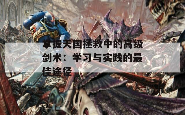 掌握天國(guó)拯救中的高級(jí)劍術(shù)：學(xué)習(xí)與實(shí)踐的最佳途徑