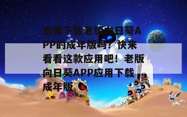 想要下載老版向日葵APP的成年版嗎？快來(lái)看看這款應(yīng)用吧！老版向日葵APP應(yīng)用下載成年版
