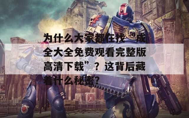 為什么大家都在找“成全大全免費觀看完整版高清下載”？這背后藏著什么秘密？